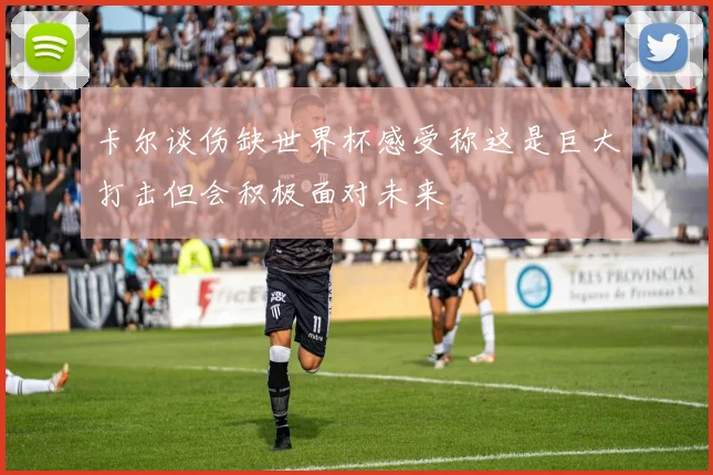 卡尔谈伤缺世界杯感受称这是巨大打击但会积极面对未来
