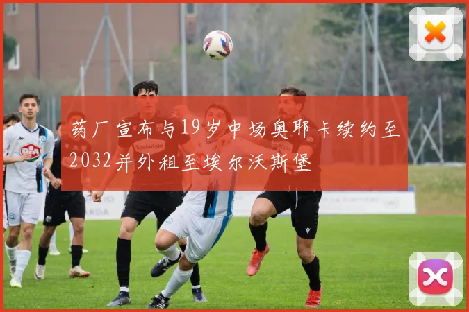 药厂宣布与19岁中场奥耶卡续约至2032并外租至埃尔沃斯堡