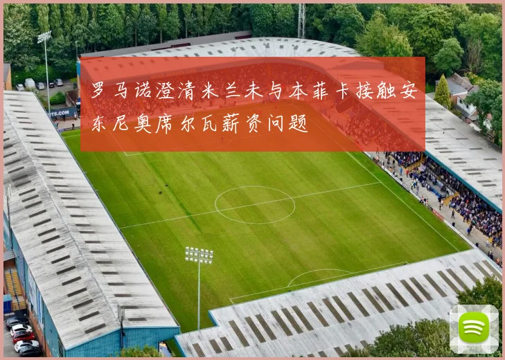 罗马诺澄清米兰未与本菲卡接触安东尼奥席尔瓦薪资问题