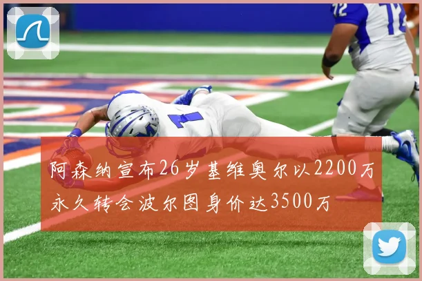 阿森纳宣布26岁基维奥尔以2200万永久转会波尔图身价达3500万
