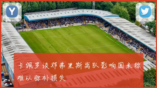卡佩罗谈邓弗里斯离队影响国米称难以弥补损失