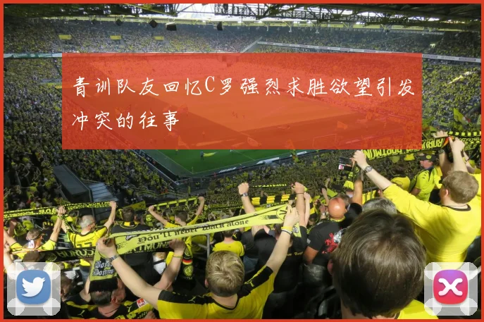 青训队友回忆C罗强烈求胜欲望引发冲突的往事