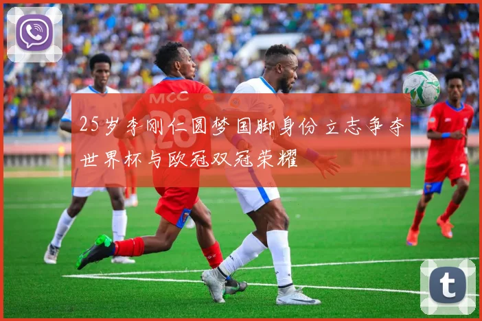25岁李刚仁圆梦国脚身份立志争夺世界杯与欧冠双冠荣耀