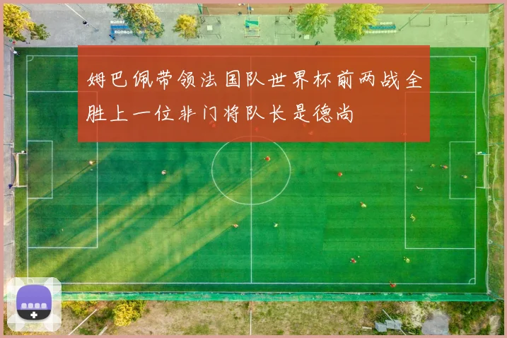 姆巴佩带领法国队世界杯前两战全胜上一位非门将队长是德尚