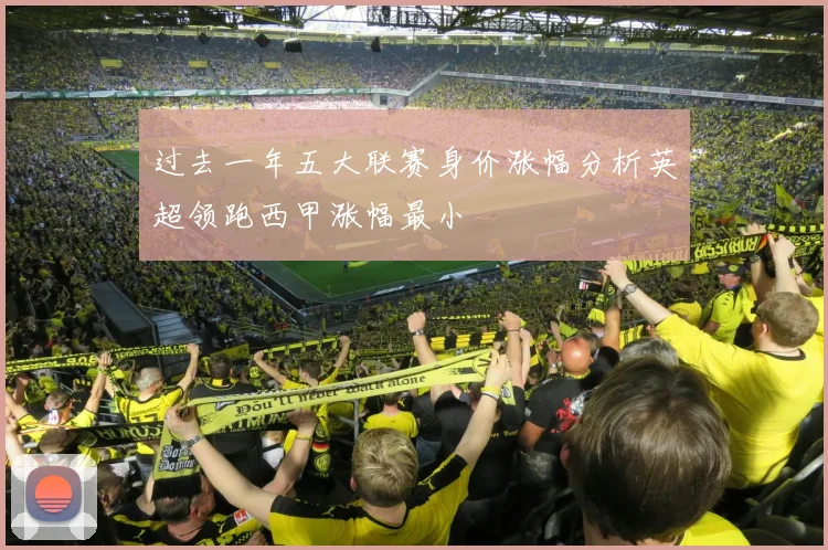 过去一年五大联赛身价涨幅分析英超领跑西甲涨幅最小