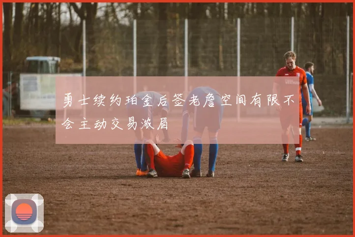 勇士续约珀金后签老詹空间有限不会主动交易浓眉