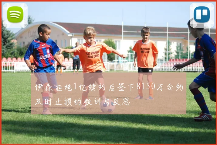 伊森拒绝1亿续约后签下8150万合约及时止损的教训与反思