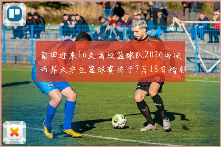 莆田迎来16支高校篮球队2026海峡两岸大学生篮球赛将于7月18日精彩开幕