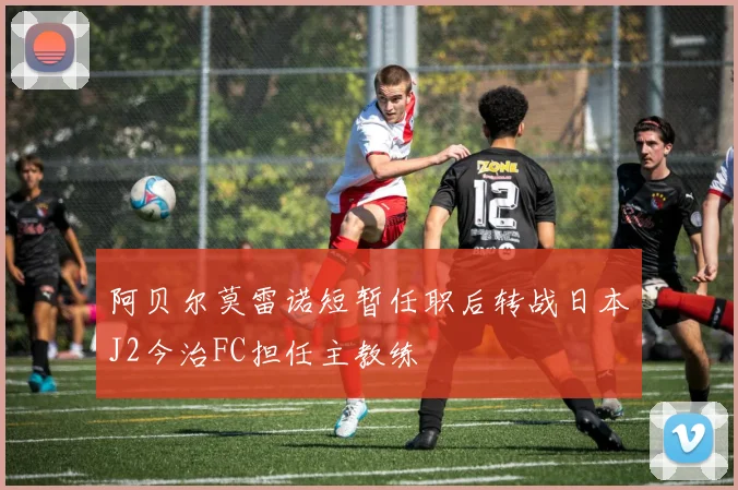 阿贝尔莫雷诺短暂任职后转战日本J2今治FC担任主教练