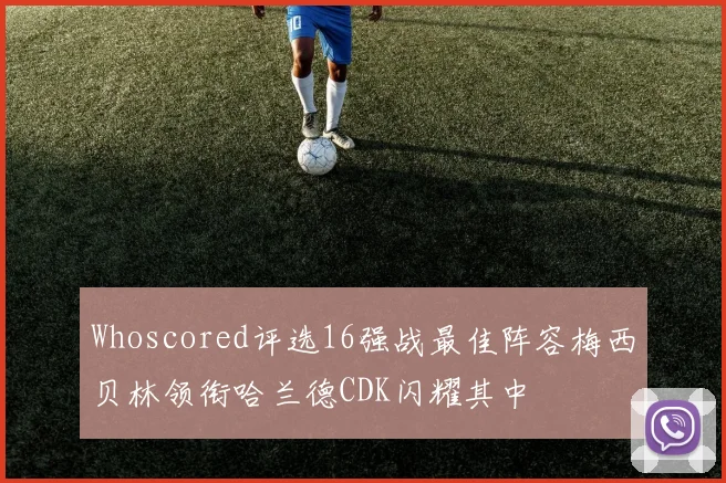 Whoscored评选16强战最佳阵容梅西贝林领衔哈兰德CDK闪耀其中