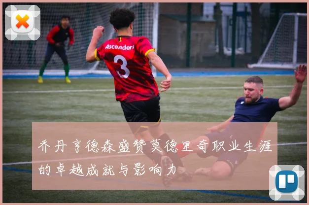 乔丹亨德森盛赞莫德里奇职业生涯的卓越成就与影响力