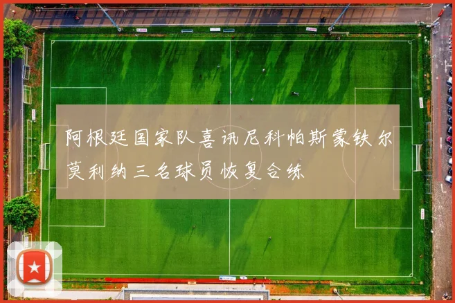 阿根廷国家队喜讯尼科帕斯蒙铁尔莫利纳三名球员恢复合练