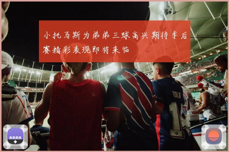 小托马斯为弟弟三球高兴期待季后赛精彩表现即将来临
