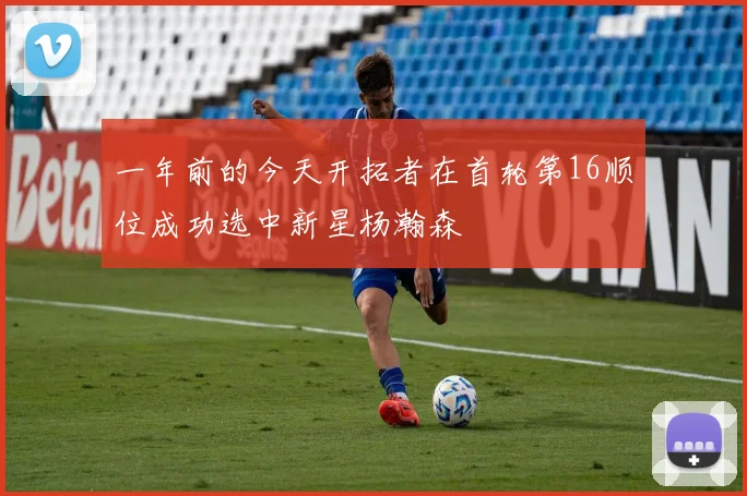 一年前的今天开拓者在首轮第16顺位成功选中新星杨瀚森