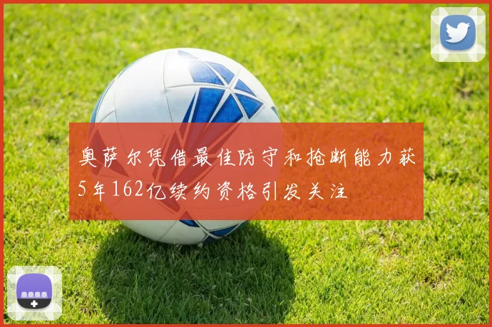 奥萨尔凭借最佳防守和抢断能力获5年162亿续约资格引发关注