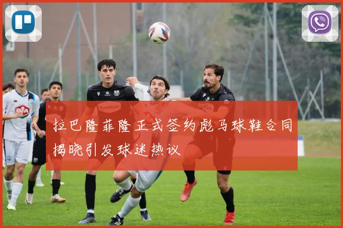 拉巴隆菲隆正式签约彪马球鞋合同揭晓引发球迷热议
