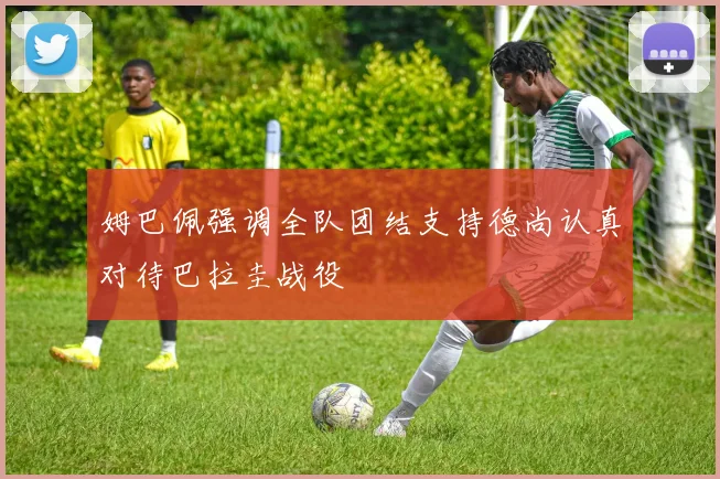 姆巴佩强调全队团结支持德尚认真对待巴拉圭战役