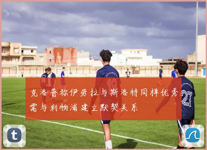 克洛普称伊劳拉与斯洛特同样优秀需与利物浦建立默契关系