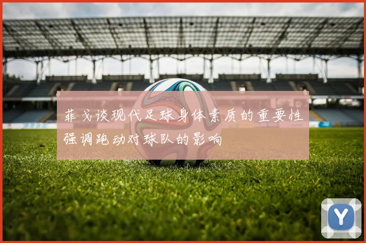 菲戈谈现代足球身体素质的重要性强调跑动对球队的影响