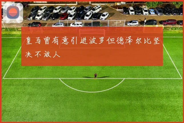 皇马曾有意引进波罗但德泽尔比坚决不放人