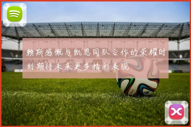 赖斯感慨与凯恩同队合作的荣耀时刻期待未来更多精彩表现