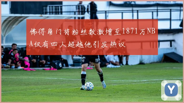 佛得角门将粉丝数激增至1871万NBA仅有四人超越他引发热议